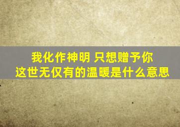 我化作神明 只想赠予你 这世无仅有的温暖是什么意思